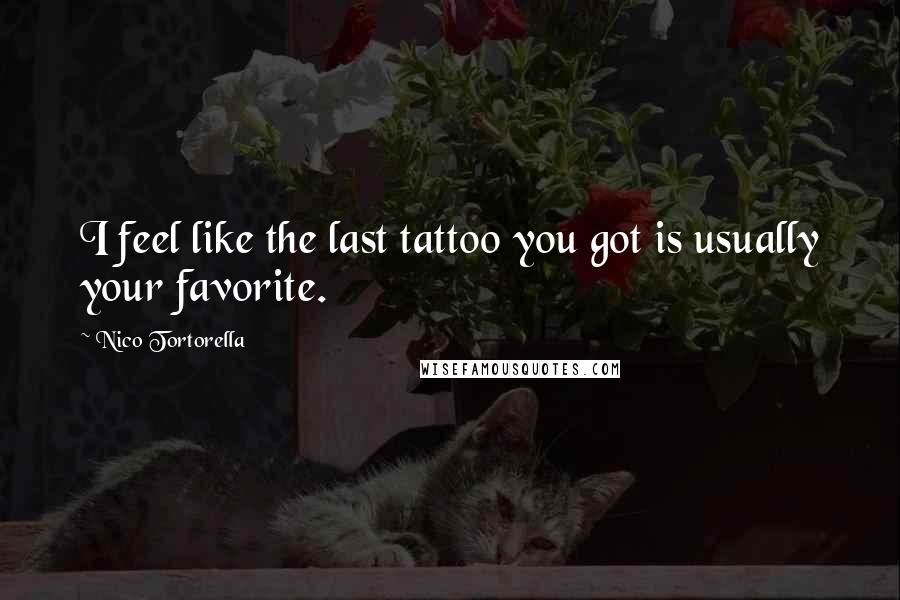 Nico Tortorella Quotes: I feel like the last tattoo you got is usually your favorite.