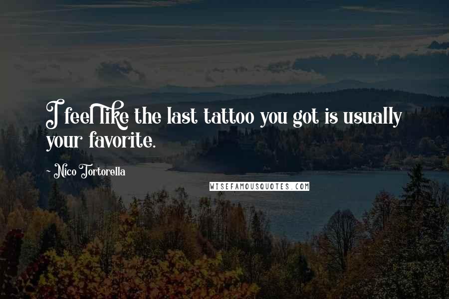 Nico Tortorella Quotes: I feel like the last tattoo you got is usually your favorite.