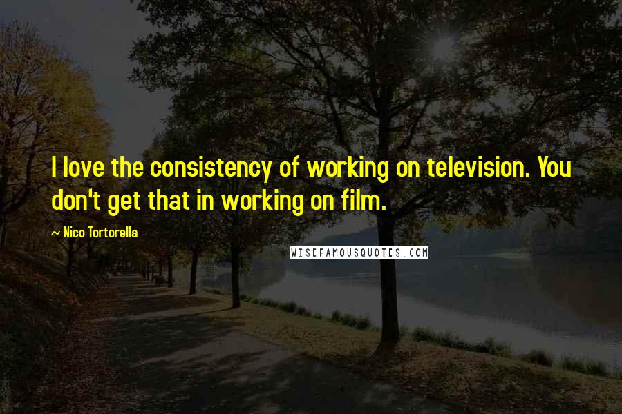 Nico Tortorella Quotes: I love the consistency of working on television. You don't get that in working on film.