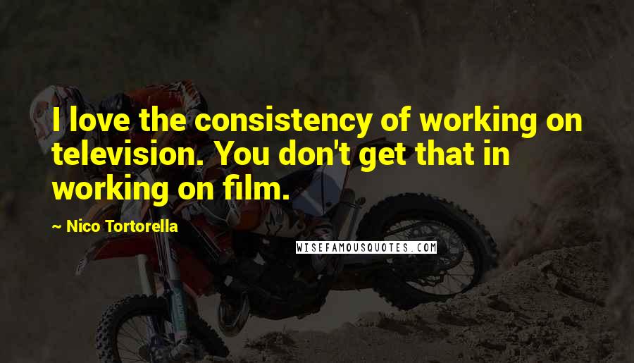 Nico Tortorella Quotes: I love the consistency of working on television. You don't get that in working on film.
