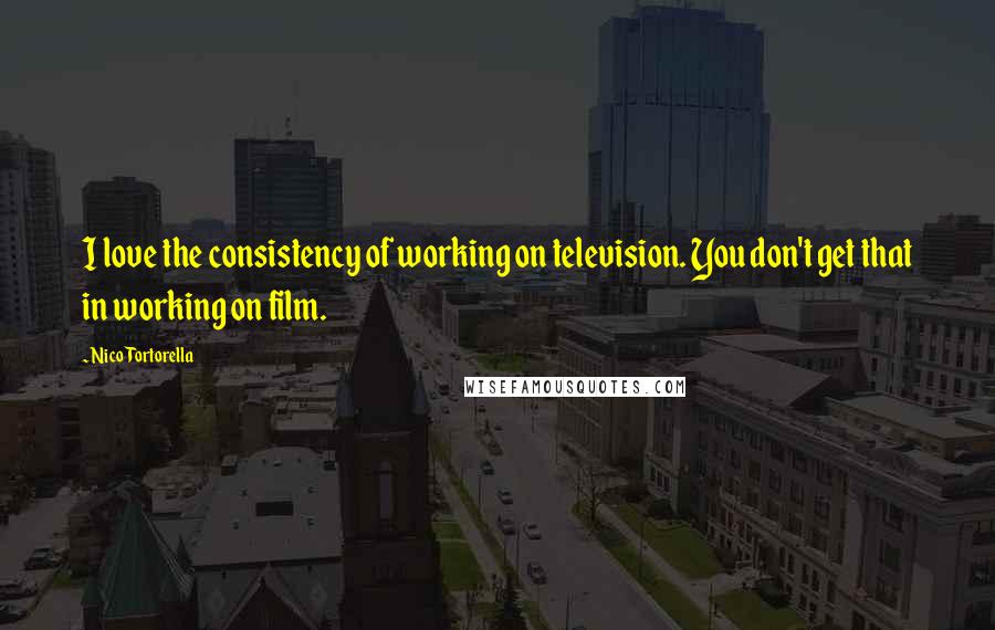 Nico Tortorella Quotes: I love the consistency of working on television. You don't get that in working on film.