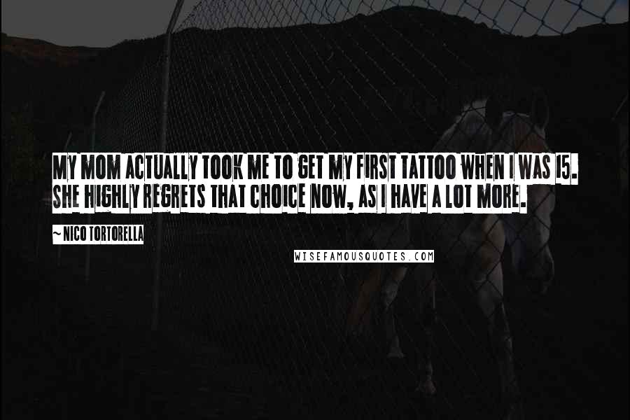 Nico Tortorella Quotes: My mom actually took me to get my first tattoo when I was 15. She highly regrets that choice now, as I have a lot more.