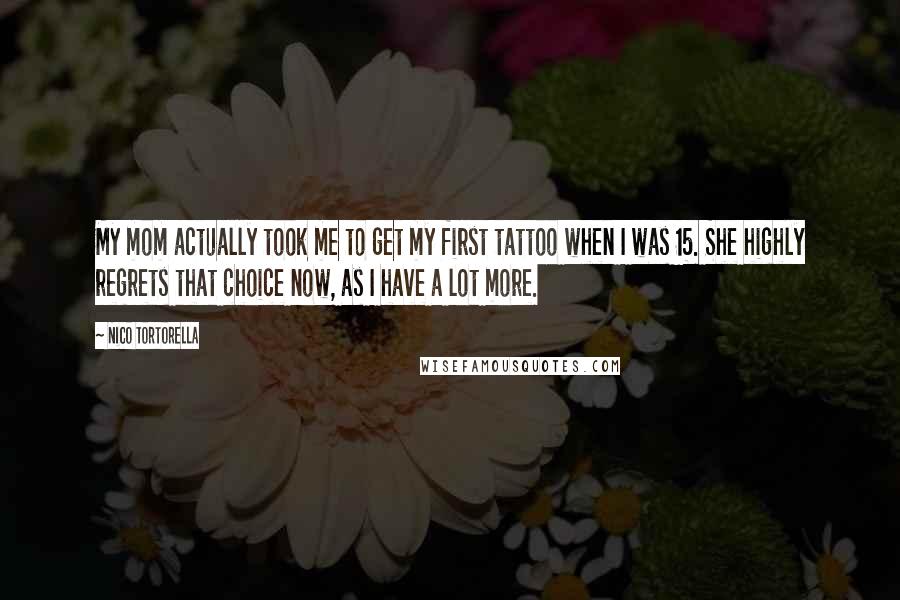 Nico Tortorella Quotes: My mom actually took me to get my first tattoo when I was 15. She highly regrets that choice now, as I have a lot more.