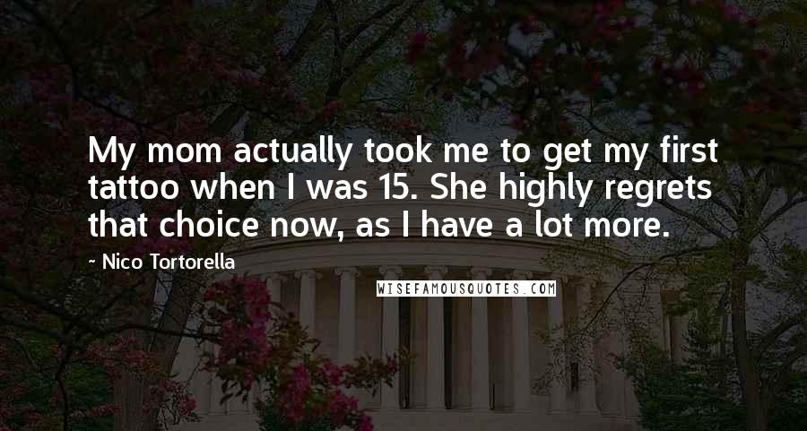 Nico Tortorella Quotes: My mom actually took me to get my first tattoo when I was 15. She highly regrets that choice now, as I have a lot more.