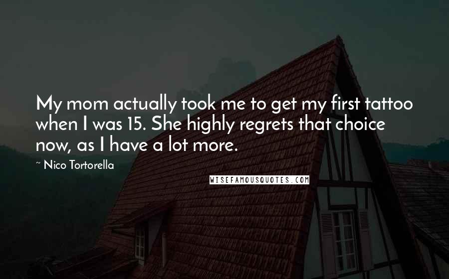 Nico Tortorella Quotes: My mom actually took me to get my first tattoo when I was 15. She highly regrets that choice now, as I have a lot more.