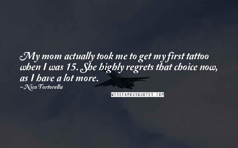 Nico Tortorella Quotes: My mom actually took me to get my first tattoo when I was 15. She highly regrets that choice now, as I have a lot more.