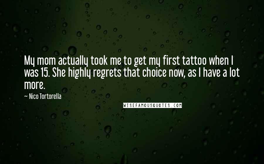 Nico Tortorella Quotes: My mom actually took me to get my first tattoo when I was 15. She highly regrets that choice now, as I have a lot more.