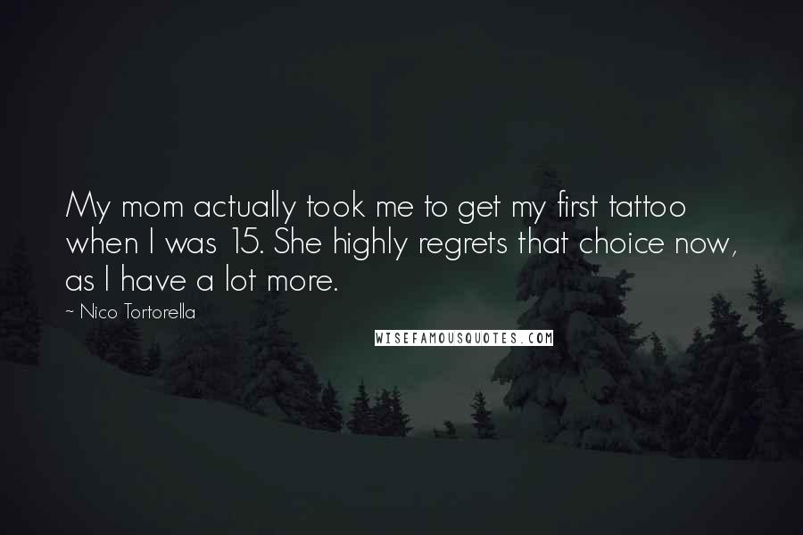 Nico Tortorella Quotes: My mom actually took me to get my first tattoo when I was 15. She highly regrets that choice now, as I have a lot more.