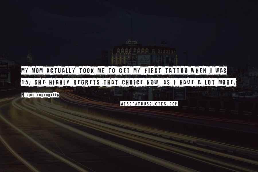 Nico Tortorella Quotes: My mom actually took me to get my first tattoo when I was 15. She highly regrets that choice now, as I have a lot more.