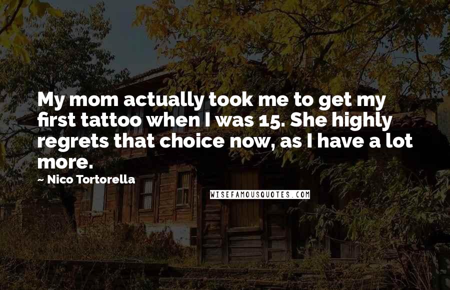 Nico Tortorella Quotes: My mom actually took me to get my first tattoo when I was 15. She highly regrets that choice now, as I have a lot more.