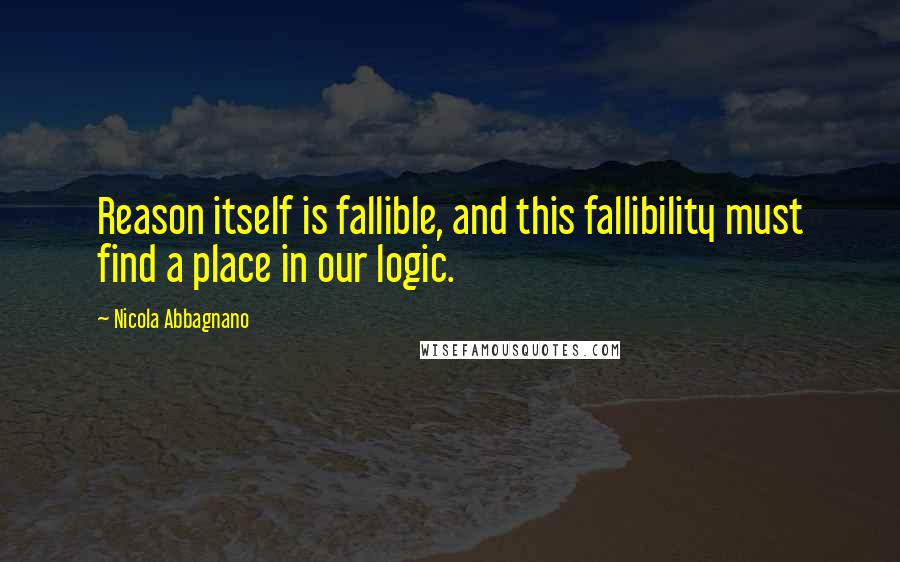 Nicola Abbagnano Quotes: Reason itself is fallible, and this fallibility must find a place in our logic.