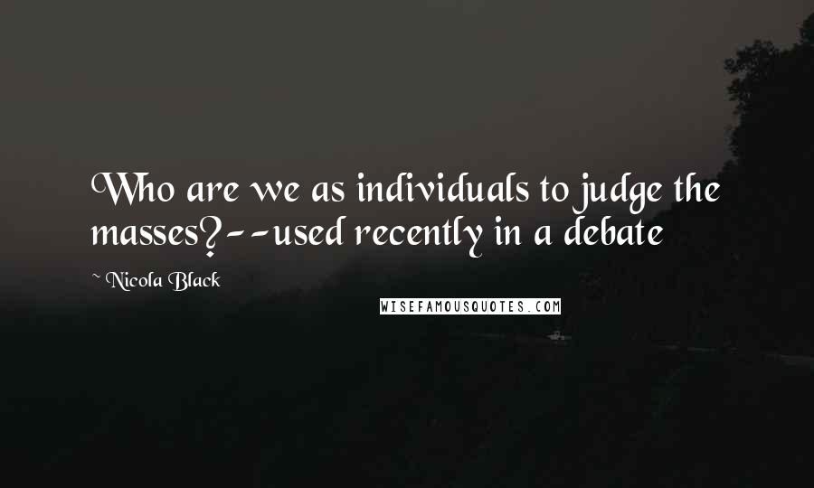 Nicola Black Quotes: Who are we as individuals to judge the masses?--used recently in a debate