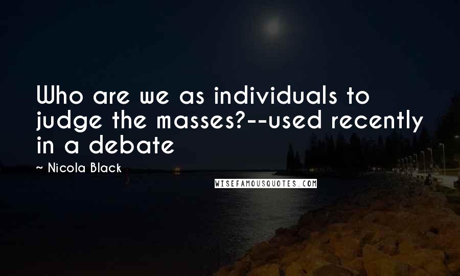 Nicola Black Quotes: Who are we as individuals to judge the masses?--used recently in a debate