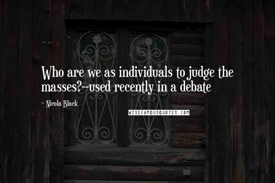 Nicola Black Quotes: Who are we as individuals to judge the masses?--used recently in a debate
