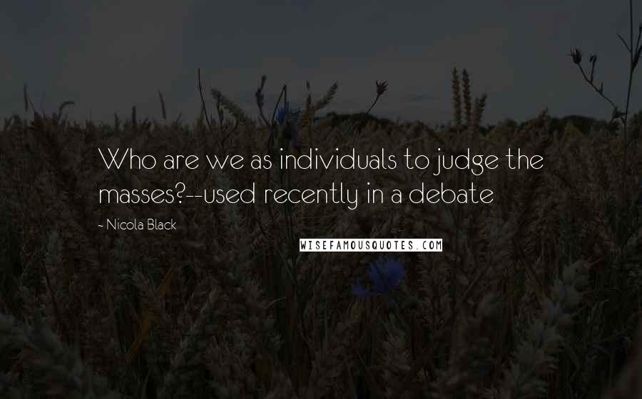 Nicola Black Quotes: Who are we as individuals to judge the masses?--used recently in a debate