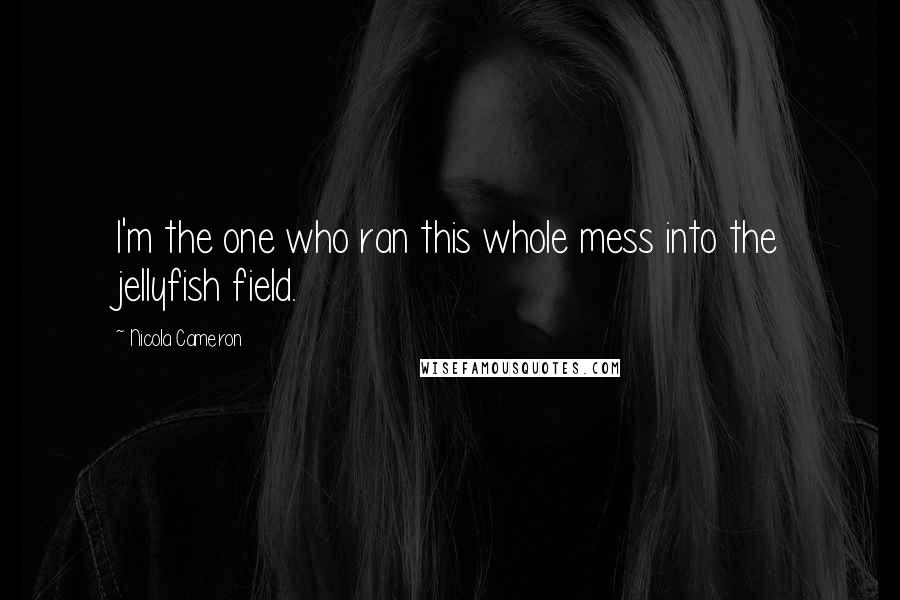 Nicola Cameron Quotes: I'm the one who ran this whole mess into the jellyfish field.