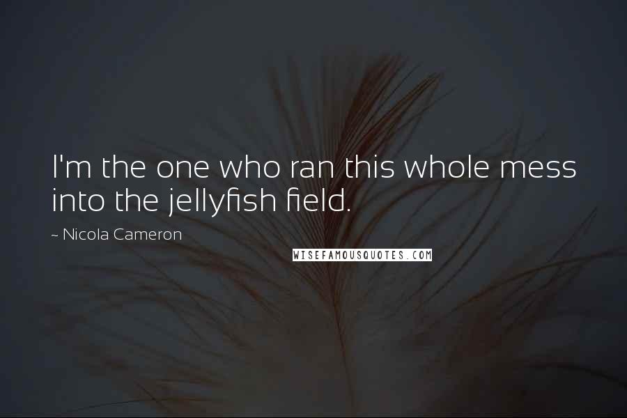 Nicola Cameron Quotes: I'm the one who ran this whole mess into the jellyfish field.