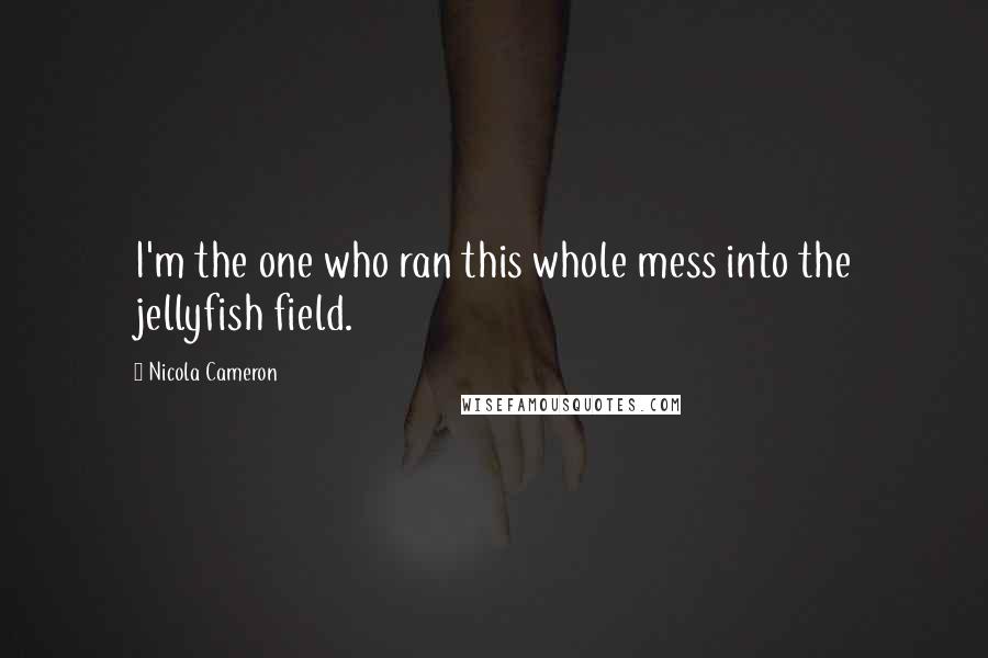 Nicola Cameron Quotes: I'm the one who ran this whole mess into the jellyfish field.
