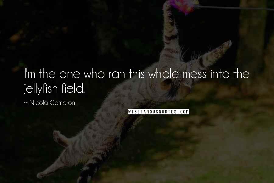Nicola Cameron Quotes: I'm the one who ran this whole mess into the jellyfish field.