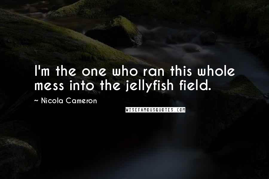 Nicola Cameron Quotes: I'm the one who ran this whole mess into the jellyfish field.
