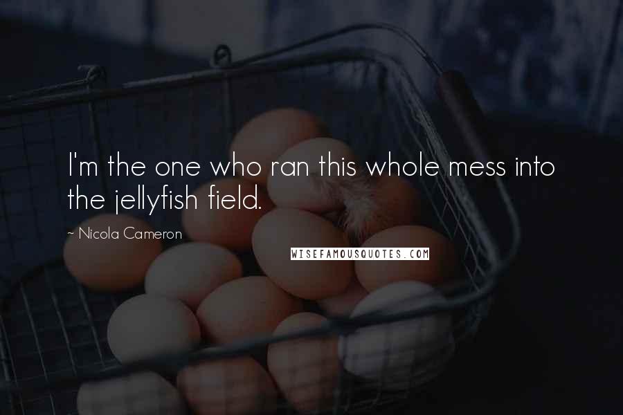 Nicola Cameron Quotes: I'm the one who ran this whole mess into the jellyfish field.