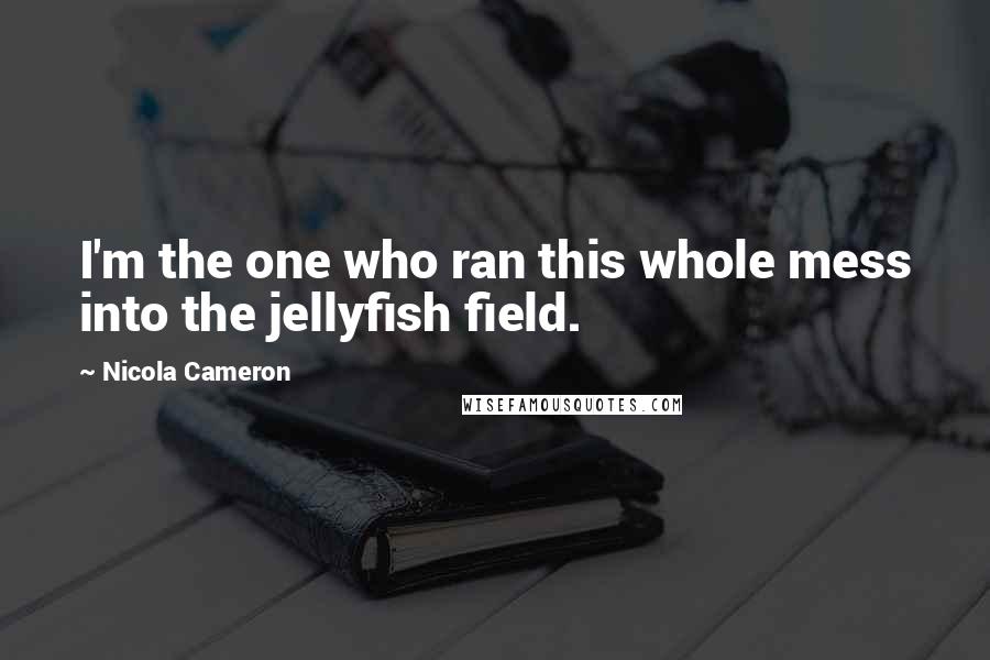Nicola Cameron Quotes: I'm the one who ran this whole mess into the jellyfish field.