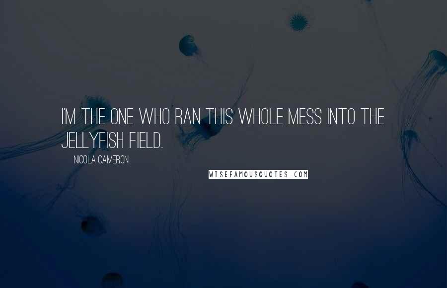 Nicola Cameron Quotes: I'm the one who ran this whole mess into the jellyfish field.
