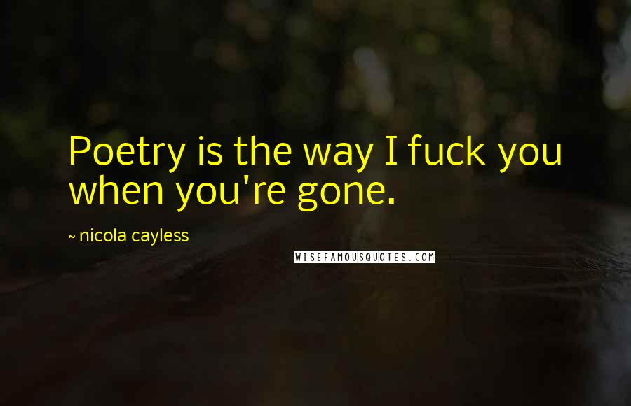 Nicola Cayless Quotes: Poetry is the way I fuck you when you're gone.