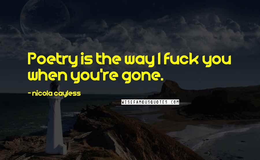 Nicola Cayless Quotes: Poetry is the way I fuck you when you're gone.