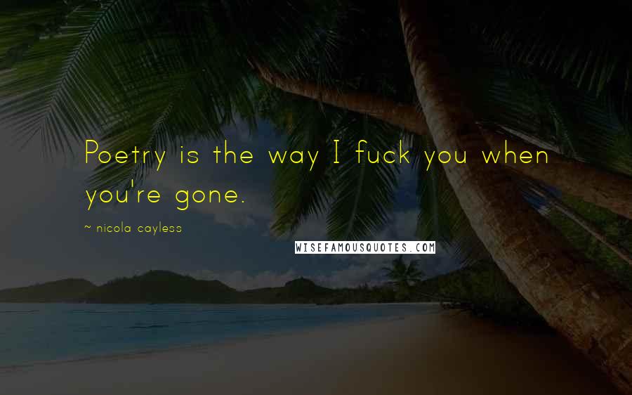 Nicola Cayless Quotes: Poetry is the way I fuck you when you're gone.