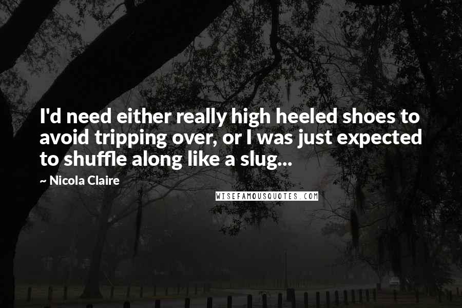 Nicola Claire Quotes: I'd need either really high heeled shoes to avoid tripping over, or I was just expected to shuffle along like a slug...