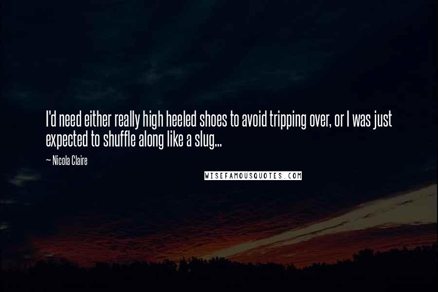 Nicola Claire Quotes: I'd need either really high heeled shoes to avoid tripping over, or I was just expected to shuffle along like a slug...
