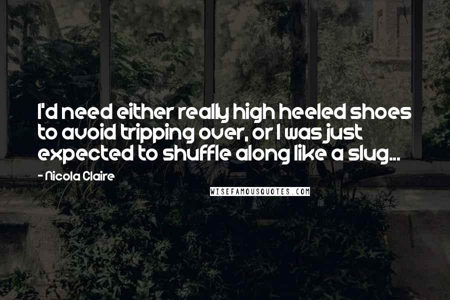 Nicola Claire Quotes: I'd need either really high heeled shoes to avoid tripping over, or I was just expected to shuffle along like a slug...