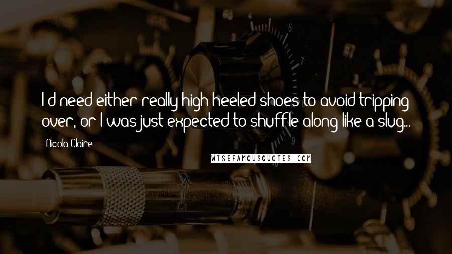 Nicola Claire Quotes: I'd need either really high heeled shoes to avoid tripping over, or I was just expected to shuffle along like a slug...