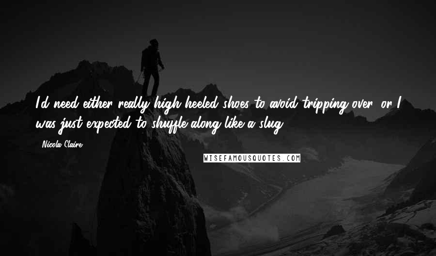 Nicola Claire Quotes: I'd need either really high heeled shoes to avoid tripping over, or I was just expected to shuffle along like a slug...