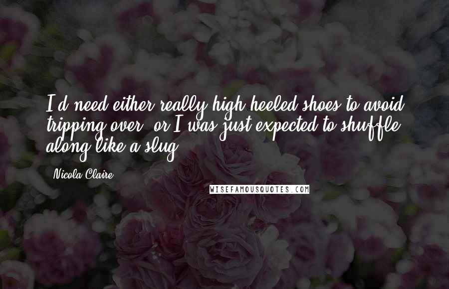 Nicola Claire Quotes: I'd need either really high heeled shoes to avoid tripping over, or I was just expected to shuffle along like a slug...