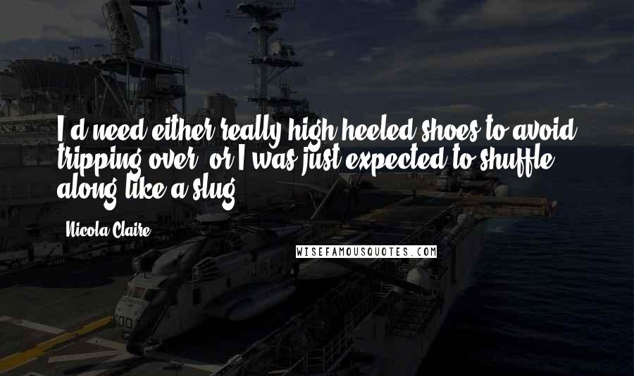 Nicola Claire Quotes: I'd need either really high heeled shoes to avoid tripping over, or I was just expected to shuffle along like a slug...