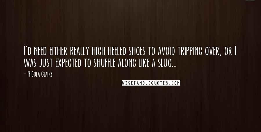 Nicola Claire Quotes: I'd need either really high heeled shoes to avoid tripping over, or I was just expected to shuffle along like a slug...