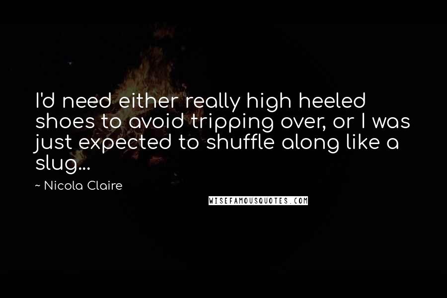 Nicola Claire Quotes: I'd need either really high heeled shoes to avoid tripping over, or I was just expected to shuffle along like a slug...