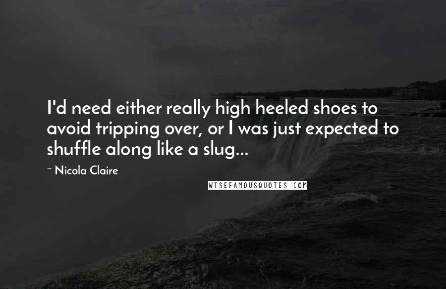 Nicola Claire Quotes: I'd need either really high heeled shoes to avoid tripping over, or I was just expected to shuffle along like a slug...