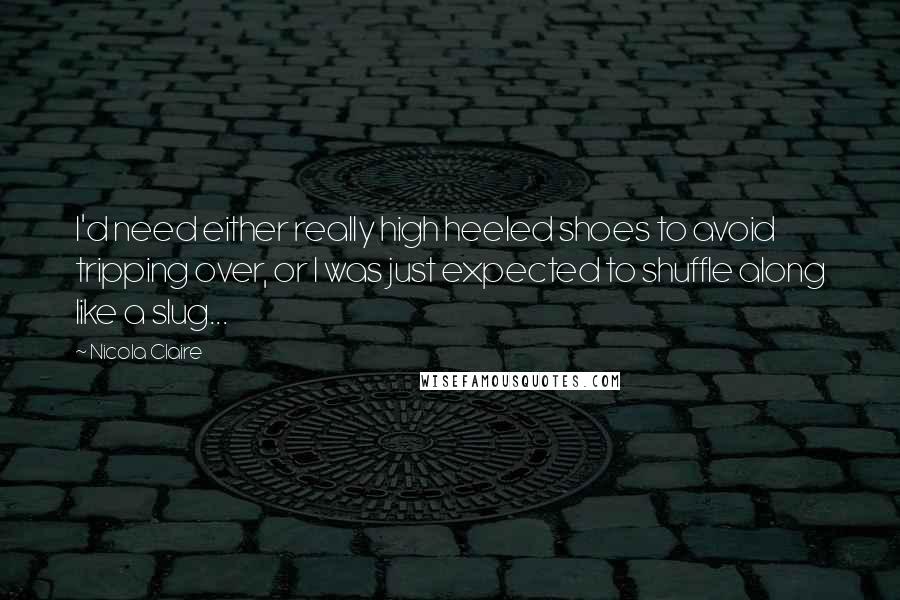 Nicola Claire Quotes: I'd need either really high heeled shoes to avoid tripping over, or I was just expected to shuffle along like a slug...