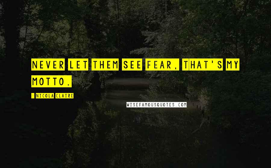 Nicola Claire Quotes: Never let them see fear, that's my motto.