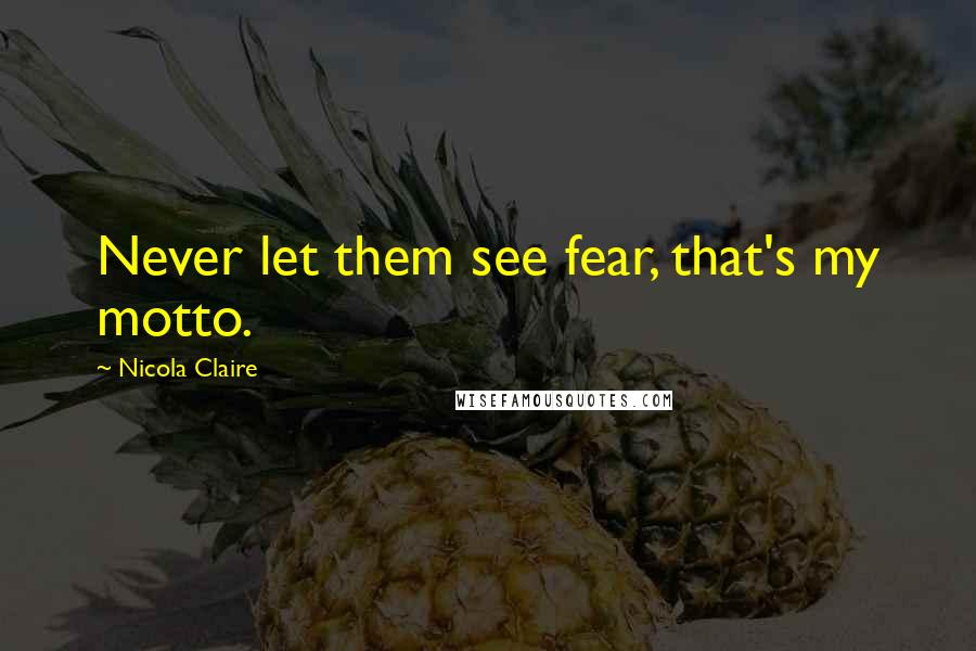 Nicola Claire Quotes: Never let them see fear, that's my motto.