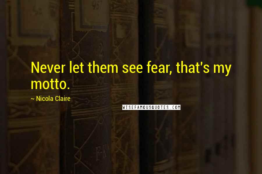 Nicola Claire Quotes: Never let them see fear, that's my motto.