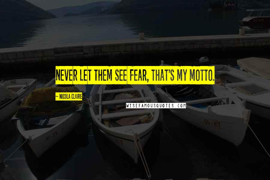 Nicola Claire Quotes: Never let them see fear, that's my motto.