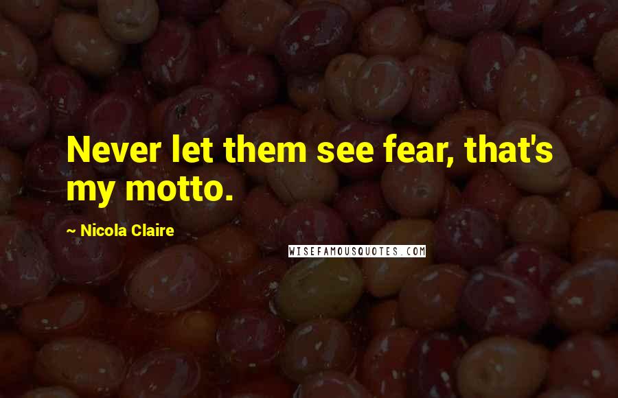 Nicola Claire Quotes: Never let them see fear, that's my motto.