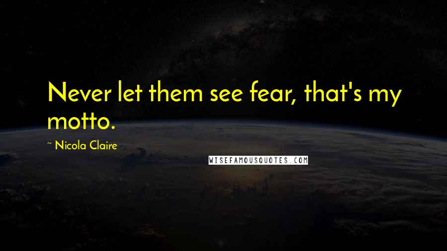 Nicola Claire Quotes: Never let them see fear, that's my motto.