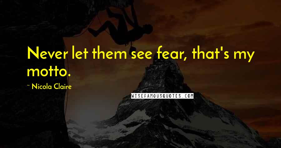 Nicola Claire Quotes: Never let them see fear, that's my motto.