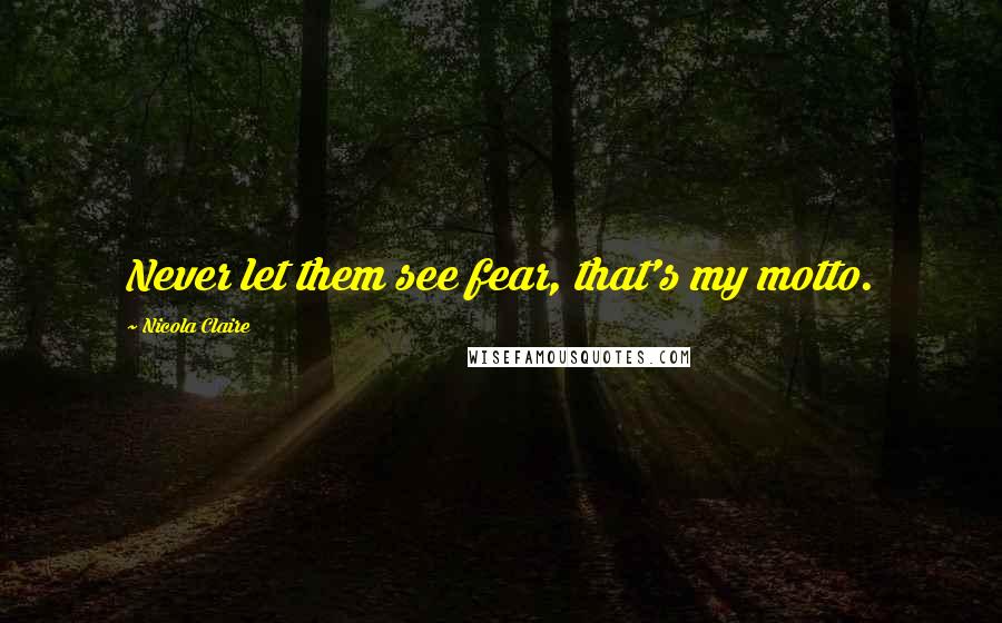 Nicola Claire Quotes: Never let them see fear, that's my motto.