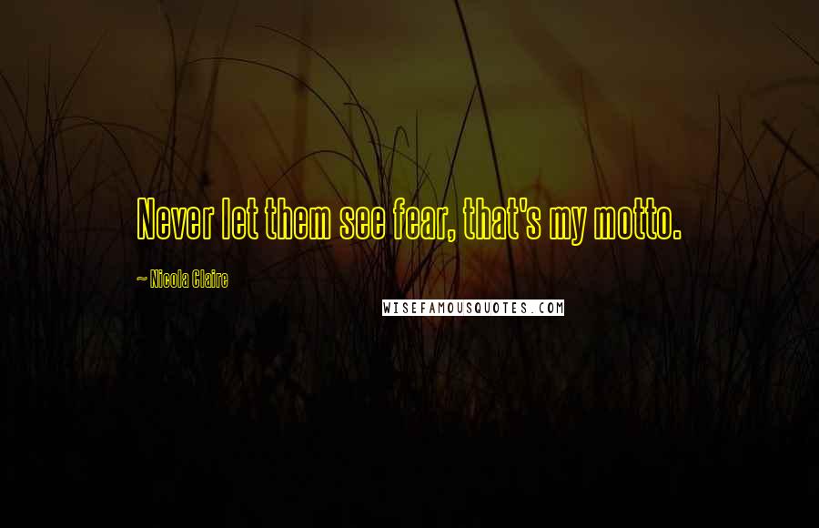 Nicola Claire Quotes: Never let them see fear, that's my motto.